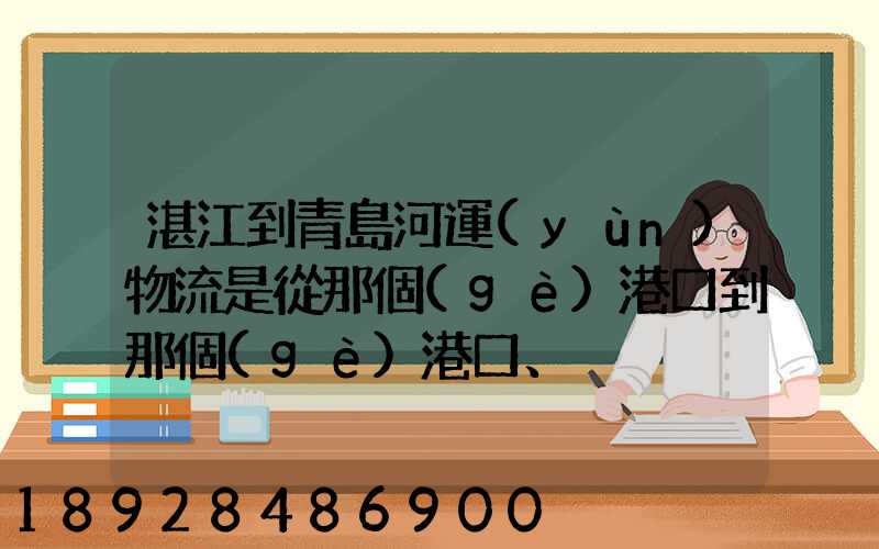 湛江到青島河運(yùn)物流是從那個(gè)港口到那個(gè)港口、、188、、、1414、、8284...